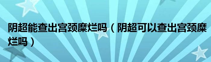 阴超能查出宫颈糜烂吗（阴超可以查出宫颈糜烂吗）