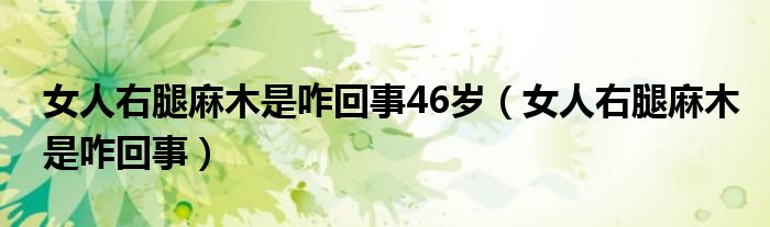 女人右腿麻木是咋回事46岁（女人右腿麻木是咋回事）