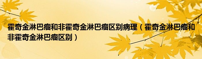 霍奇金淋巴瘤和非霍奇金淋巴瘤区别病理（霍奇金淋巴瘤和非霍奇金淋巴瘤区别）