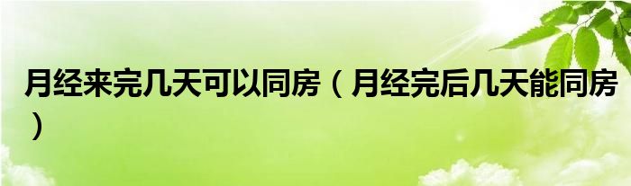 月经来完几天可以同房（月经完后几天能同房）