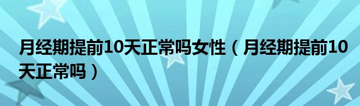 月经期提前10天正常吗女性（月经期提前10天正常吗）