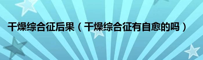 干燥综合征后果（干燥综合征有自愈的吗）