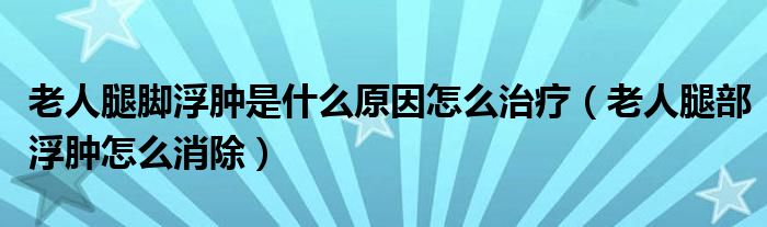 老人腿脚浮肿是什么原因怎么治疗（老人腿部浮肿怎么消除）