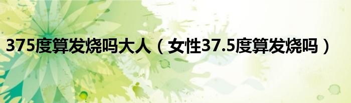 375度算发烧吗大人（女性37.5度算发烧吗）