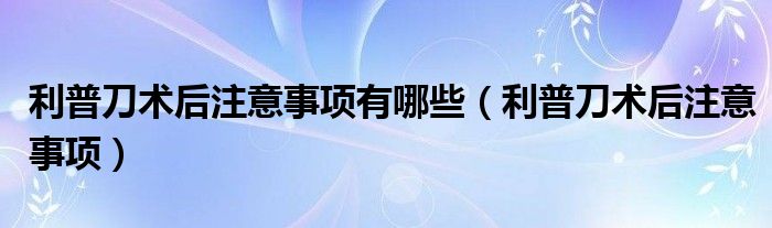 利普刀术后注意事项有哪些（利普刀术后注意事项）