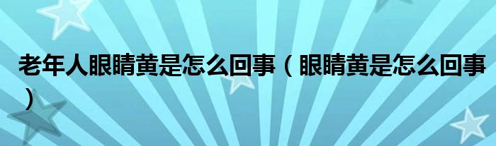 老年人眼睛黄是怎么回事（眼睛黄是怎么回事）