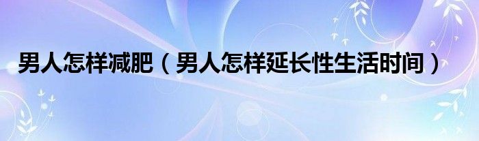 男人怎样减肥（男人怎样延长性生活时间）