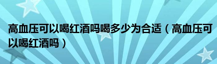 高血压可以喝红酒吗喝多少为合适（高血压可以喝红酒吗）