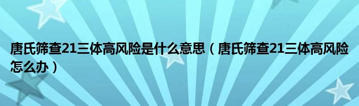 唐氏筛查21三体高风险是什么意思（唐氏筛查21三体高风险怎么办）