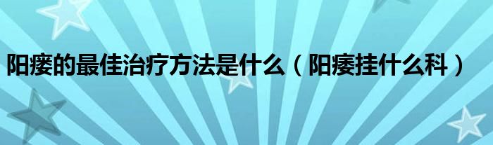 阳瘘的最佳治疗方法是什么（阳痿挂什么科）