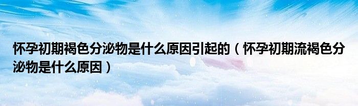 怀孕初期褐色分泌物是什么原因引起的（怀孕初期流褐色分泌物是什么原因）