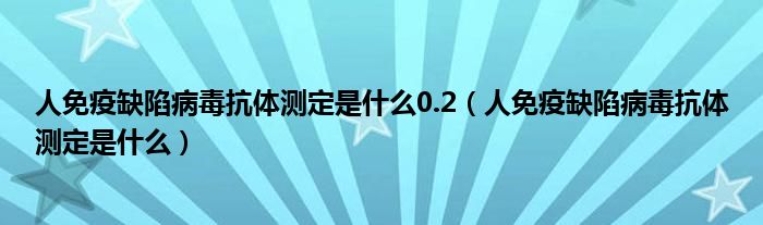 人免疫缺陷病毒抗体测定是什么0.2（人免疫缺陷病毒抗体测定是什么）