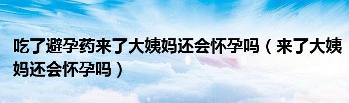 吃了避孕药来了大姨妈还会怀孕吗（来了大姨妈还会怀孕吗）