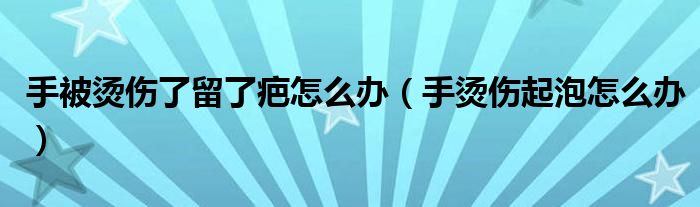 手被烫伤了留了疤怎么办（手烫伤起泡怎么办）