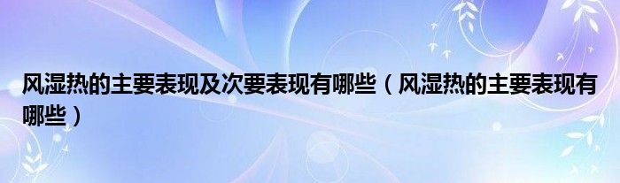 风湿热的主要表现及次要表现有哪些（风湿热的主要表现有哪些）