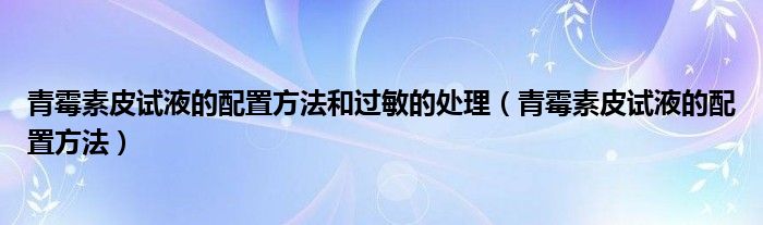 青霉素皮试液的配置方法和过敏的处理（青霉素皮试液的配置方法）