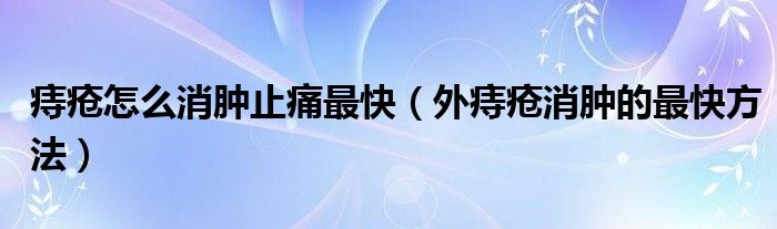 痔疮怎么消肿止痛最快（外痔疮消肿的最快方法）