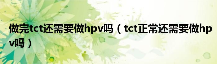 做完tct还需要做hpv吗（tct正常还需要做hpv吗）