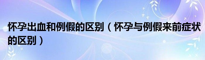 怀孕出血和例假的区别（怀孕与例假来前症状的区别）