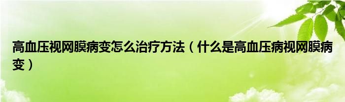 高血压视网膜病变怎么治疗方法（什么是高血压病视网膜病变）