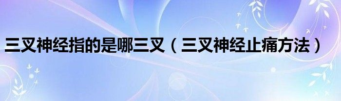 三叉神经指的是哪三叉（三叉神经止痛方法）