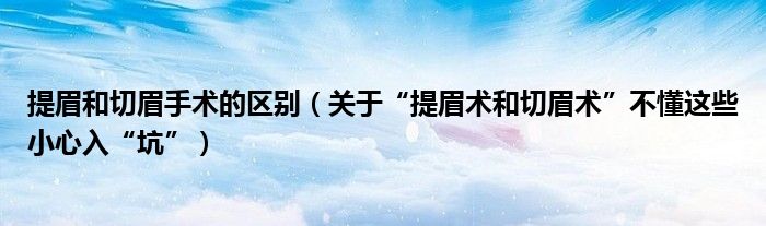 提眉和切眉手术的区别（关于“提眉术和切眉术”不懂这些小心入“坑”）