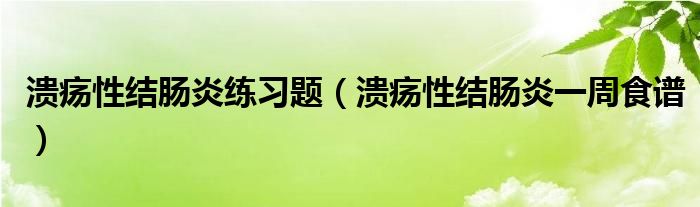 溃疡性结肠炎练习题（溃疡性结肠炎一周食谱）