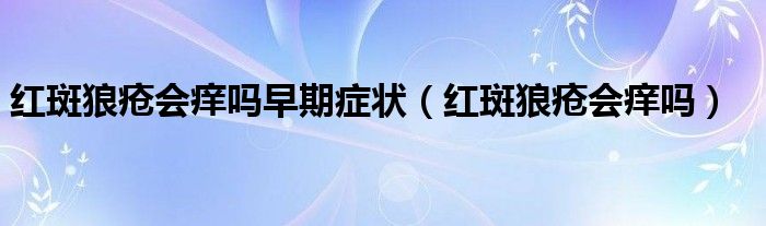 红斑狼疮会痒吗早期症状（红斑狼疮会痒吗）