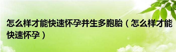 怎么样才能快速怀孕并生多胞胎（怎么样才能快速怀孕）