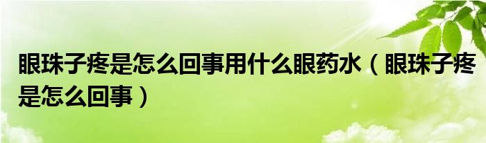 眼珠子疼是怎么回事用什么眼药水（眼珠子疼是怎么回事）