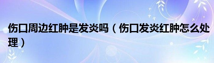 伤口周边红肿是发炎吗（伤口发炎红肿怎么处理）