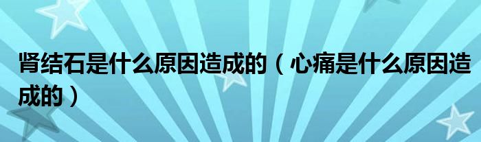 肾结石是什么原因造成的（心痛是什么原因造成的）