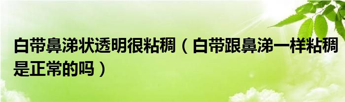 白带鼻涕状透明很粘稠（白带跟鼻涕一样粘稠是正常的吗）