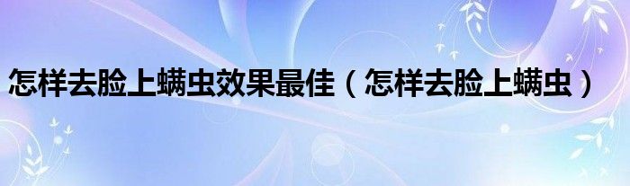 怎样去脸上螨虫效果最佳（怎样去脸上螨虫）