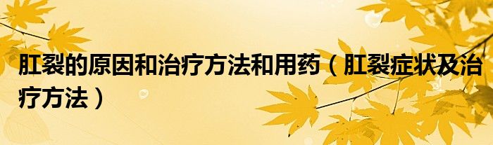 肛裂的原因和治疗方法和用药（肛裂症状及治疗方法）