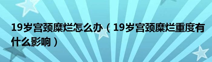 19岁宫颈糜烂怎么办（19岁宫颈糜烂重度有什么影响）