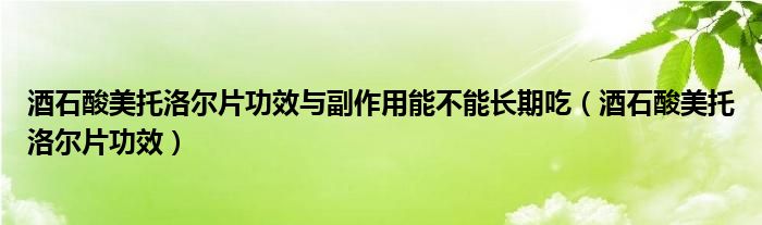 酒石酸美托洛尔片功效与副作用能不能长期吃（酒石酸美托洛尔片功效）