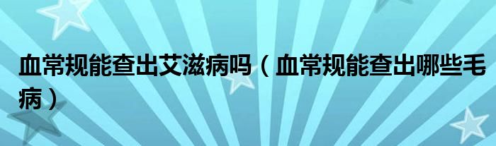 血常规能查出艾滋病吗（血常规能查出哪些毛病）