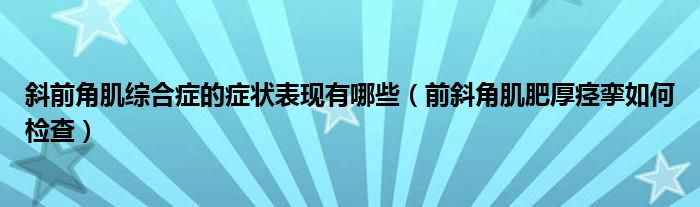 斜前角肌综合症的症状表现有哪些（前斜角肌肥厚痉挛如何检查）