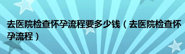 去医院检查怀孕流程要多少钱（去医院检查怀孕流程）