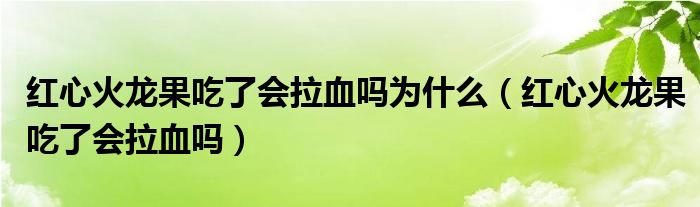 红心火龙果吃了会拉血吗为什么（红心火龙果吃了会拉血吗）