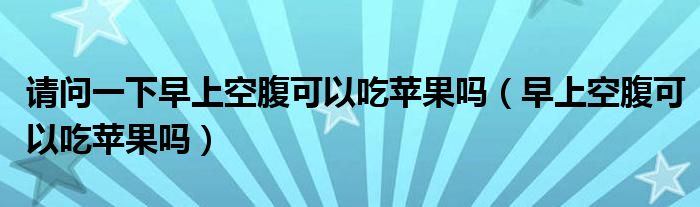 请问一下早上空腹可以吃苹果吗（早上空腹可以吃苹果吗）