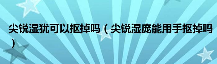 尖锐湿犹可以抠掉吗（尖锐湿庞能用手抠掉吗）