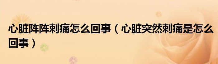 心脏阵阵刺痛怎么回事（心脏突然刺痛是怎么回事）