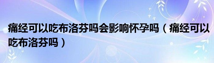 痛经可以吃布洛芬吗会影响怀孕吗（痛经可以吃布洛芬吗）