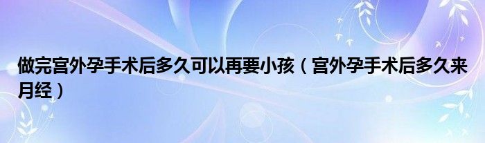 做完宫外孕手术后多久可以再要小孩（宫外孕手术后多久来月经）