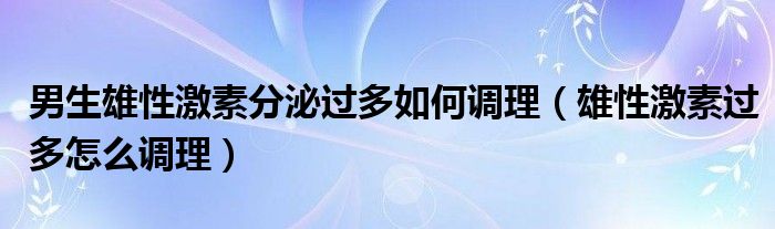 男生雄性激素分泌过多如何调理（雄性激素过多怎么调理）