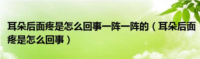 耳朵后面疼是怎么回事一阵一阵的（耳朵后面疼是怎么回事）