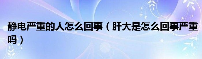 静电严重的人怎么回事（肝大是怎么回事严重吗）