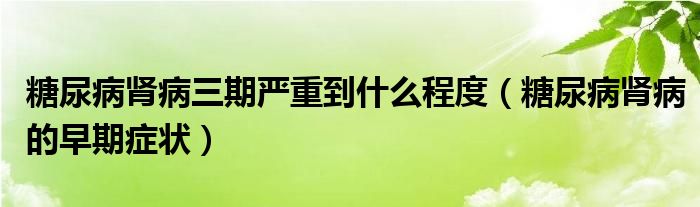 糖尿病肾病三期严重到什么程度（糖尿病肾病的早期症状）